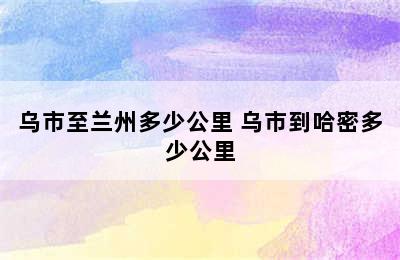 乌市至兰州多少公里 乌市到哈密多少公里